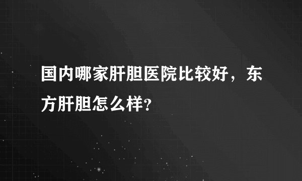 国内哪家肝胆医院比较好，东方肝胆怎么样？