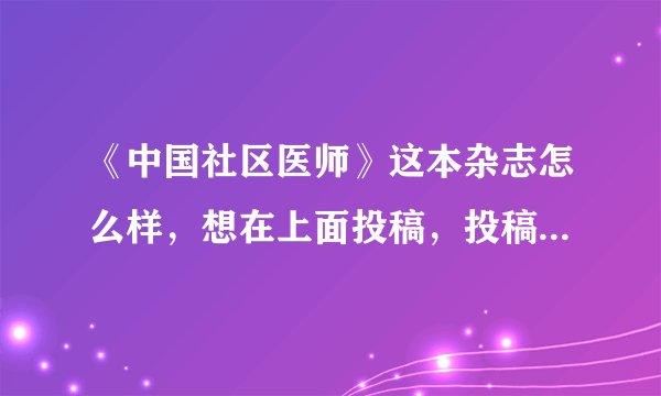 《中国社区医师》这本杂志怎么样，想在上面投稿，投稿要求是什么？