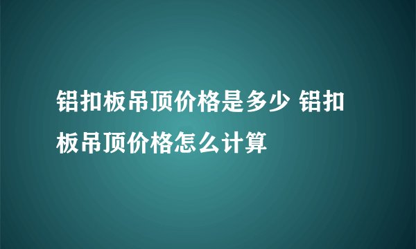铝扣板吊顶价格是多少 铝扣板吊顶价格怎么计算