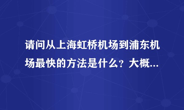 请问从上海虹桥机场到浦东机场最快的方法是什么？大概多少时间？