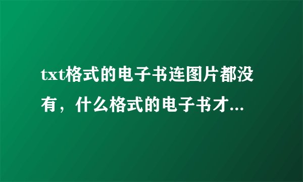 txt格式的电子书连图片都没有，什么格式的电子书才能图文并茂更接近纸质书呢？