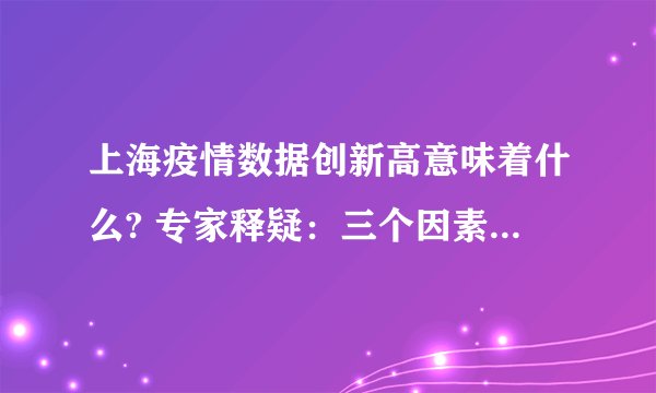 上海疫情数据创新高意味着什么? 专家释疑：三个因素导感染人数攀升