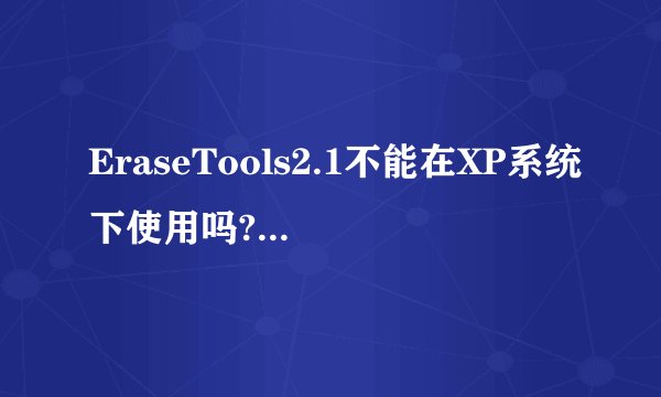 EraseTools2.1不能在XP系统下使用吗?是否有一种软件和它功能类似且可以在xp系统下使用?