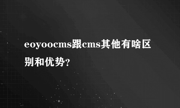 eoyoocms跟cms其他有啥区别和优势？