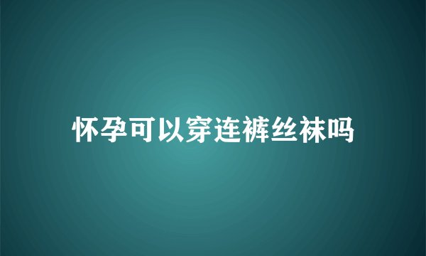 怀孕可以穿连裤丝袜吗