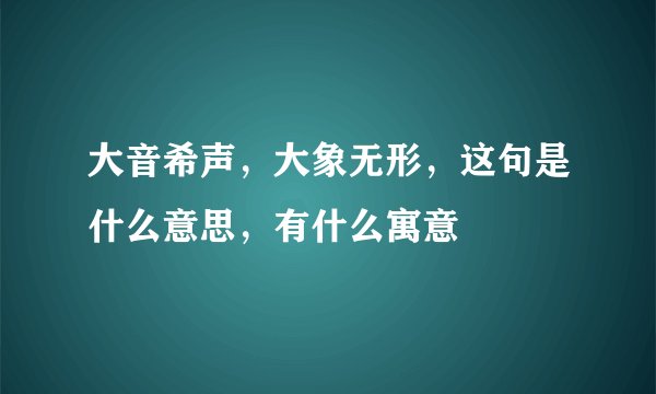 大音希声，大象无形，这句是什么意思，有什么寓意