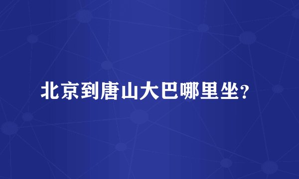 北京到唐山大巴哪里坐？