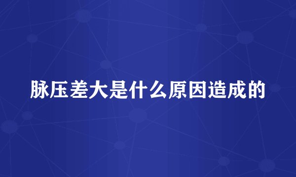 脉压差大是什么原因造成的