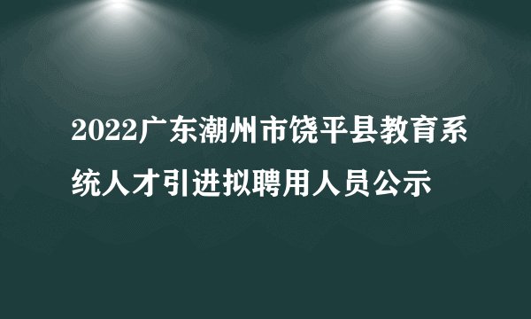 2022广东潮州市饶平县教育系统人才引进拟聘用人员公示