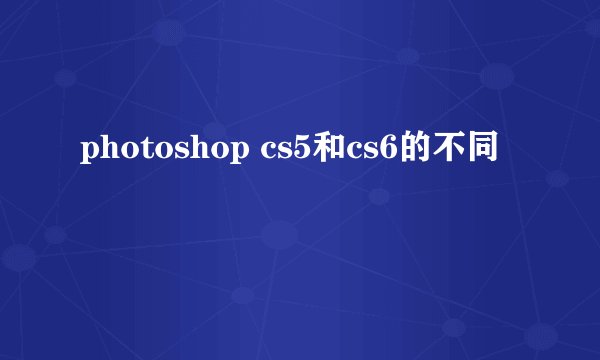 photoshop cs5和cs6的不同
