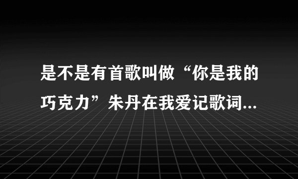 是不是有首歌叫做“你是我的巧克力”朱丹在我爱记歌词中也唱过的，还是叫什么，从哪可以下载到，