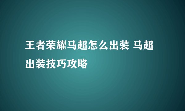 王者荣耀马超怎么出装 马超出装技巧攻略