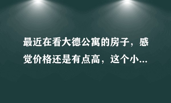 最近在看大德公寓的房子，感觉价格还是有点高，这个小区之前价格如何？大概多少钱？