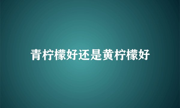 青柠檬好还是黄柠檬好