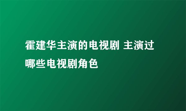 霍建华主演的电视剧 主演过哪些电视剧角色