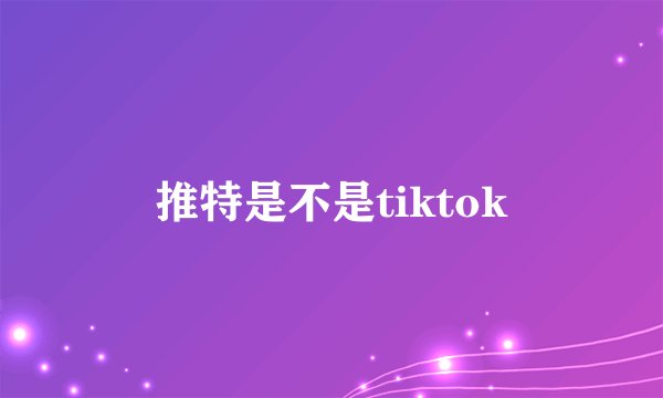 推特是不是tiktok