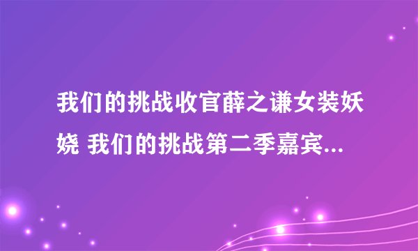 我们的挑战收官薛之谦女装妖娆 我们的挑战第二季嘉宾什么时候播