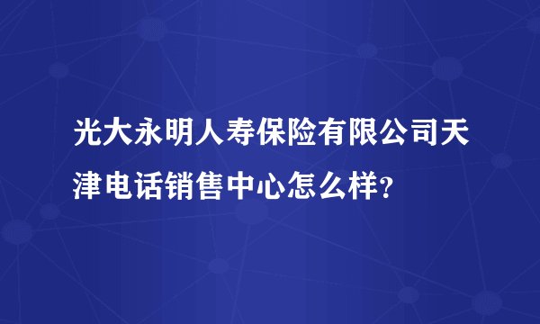光大永明人寿保险有限公司天津电话销售中心怎么样？