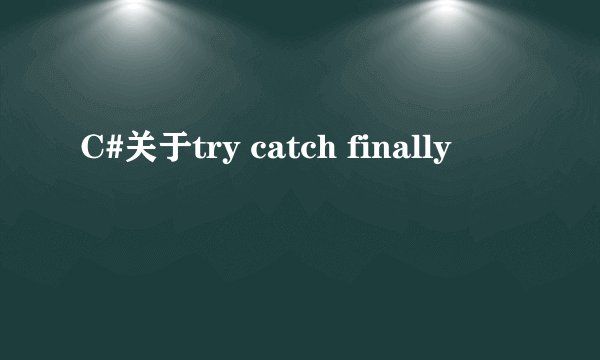 C#关于try catch finally