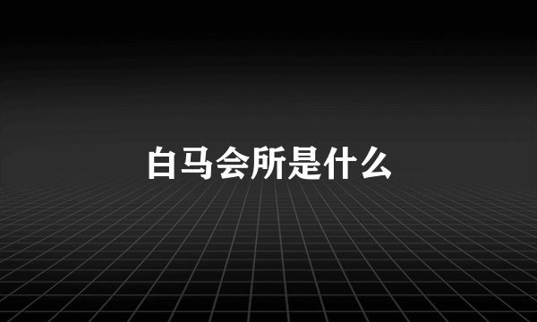 白马会所是什么