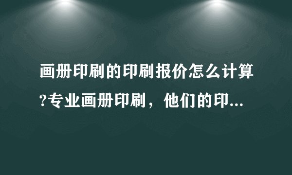 画册印刷的印刷报价怎么计算?专业画册印刷，他们的印刷报价，计价怎么估算的。有没有具体的印刷报价公式？