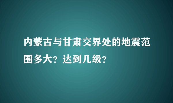 内蒙古与甘肃交界处的地震范围多大？达到几级？