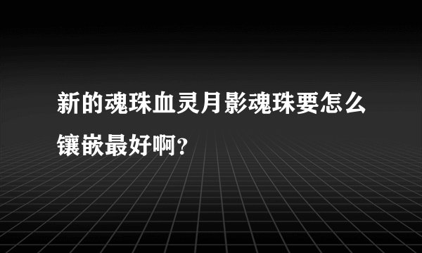 新的魂珠血灵月影魂珠要怎么镶嵌最好啊？