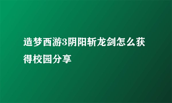 造梦西游3阴阳斩龙剑怎么获得校园分享