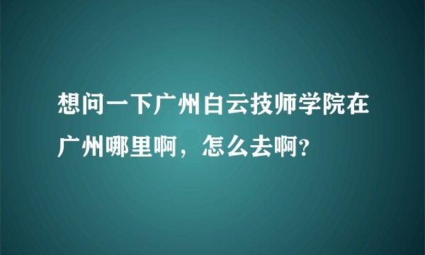 想问一下广州白云技师学院在广州哪里啊，怎么去啊？