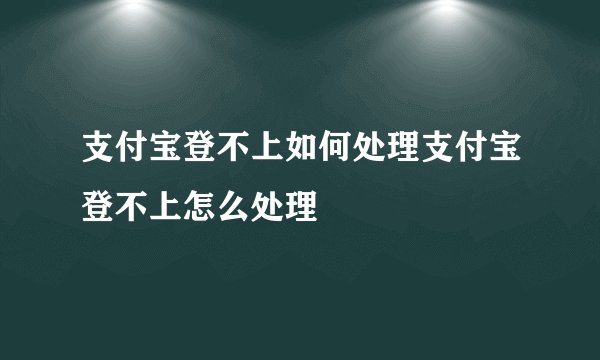 支付宝登不上如何处理支付宝登不上怎么处理