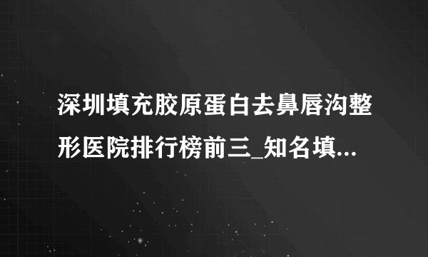 深圳填充胶原蛋白去鼻唇沟整形医院排行榜前三_知名填充胶原蛋白去鼻唇沟美容整形医院排名【附价格】