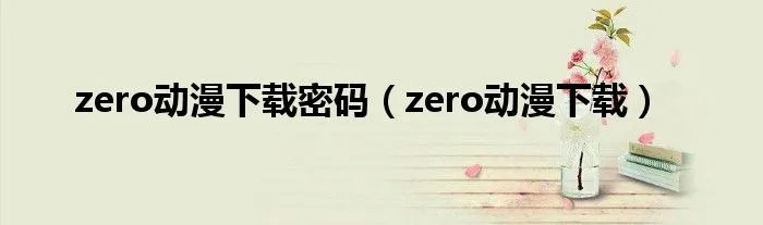 zero动漫下载密码（zero动漫下载）
