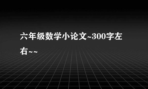 六年级数学小论文~300字左右~~