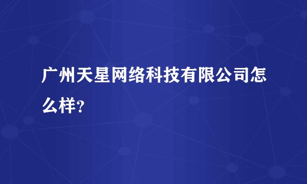 广州天星网络科技有限公司怎么样？