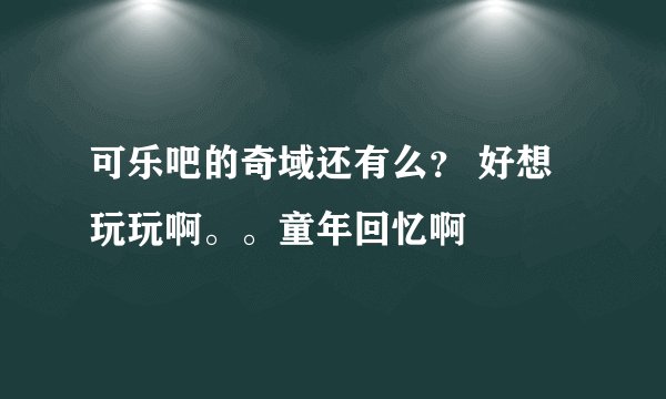 可乐吧的奇域还有么？ 好想玩玩啊。。童年回忆啊
