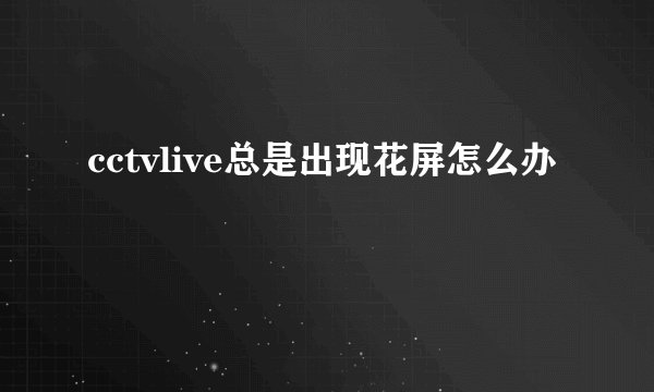 cctvlive总是出现花屏怎么办