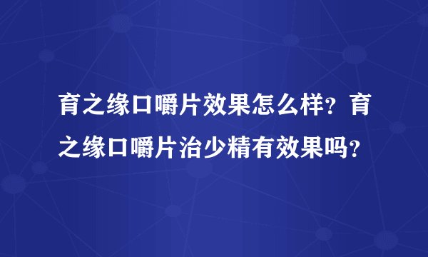 育之缘口嚼片效果怎么样？育之缘口嚼片治少精有效果吗？