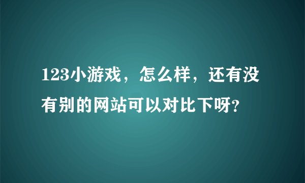 123小游戏，怎么样，还有没有别的网站可以对比下呀？