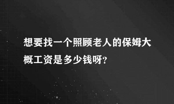 想要找一个照顾老人的保姆大概工资是多少钱呀？