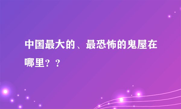 中国最大的、最恐怖的鬼屋在哪里？？