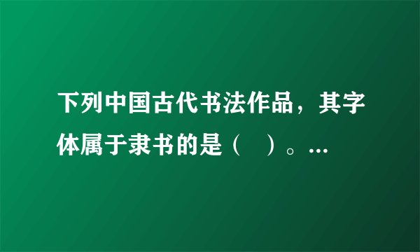 下列中国古代书法作品，其字体属于隶书的是（  ）。A. AB. BC. CD. D