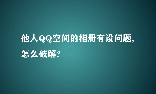 他人QQ空间的相册有设问题,怎么破解?