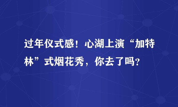 过年仪式感！心湖上演“加特林”式烟花秀，你去了吗？