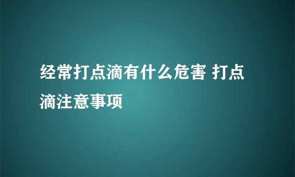 经常打点滴有什么危害 打点滴注意事项