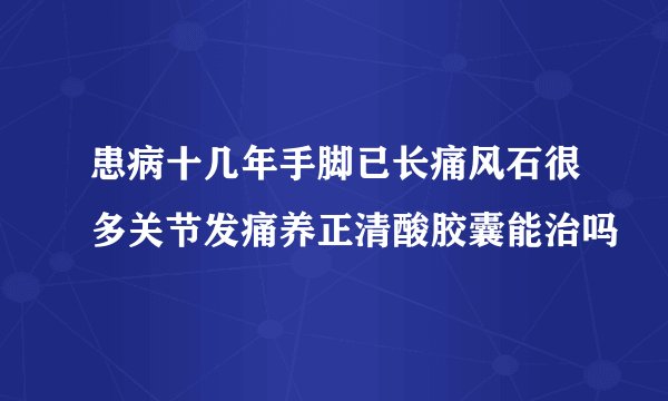 患病十几年手脚已长痛风石很多关节发痛养正清酸胶囊能治吗