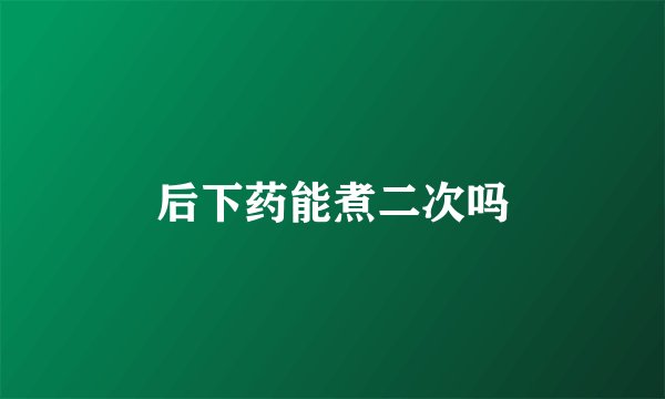 后下药能煮二次吗