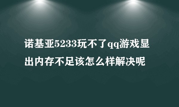 诺基亚5233玩不了qq游戏显出内存不足该怎么样解决呢