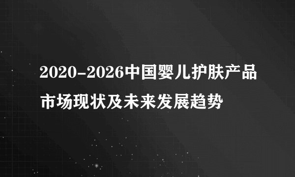 2020-2026中国婴儿护肤产品市场现状及未来发展趋势
