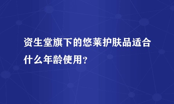 资生堂旗下的悠莱护肤品适合什么年龄使用？
