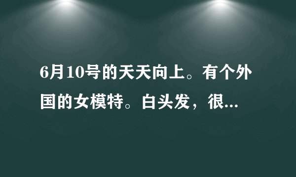 6月10号的天天向上。有个外国的女模特。白头发，很帅！！！叫什么名字？？